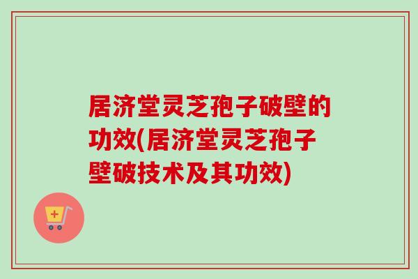 居济堂灵芝孢子破壁的功效(居济堂灵芝孢子壁破技术及其功效)