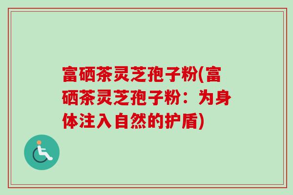 富硒茶灵芝孢子粉(富硒茶灵芝孢子粉：为身体注入自然的护盾)
