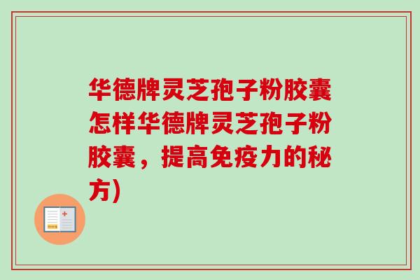 华德牌灵芝孢子粉胶囊怎样华德牌灵芝孢子粉胶囊，提高免疫力的秘方)