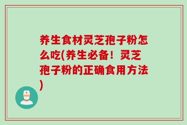 养生食材灵芝孢子粉怎么吃(养生必备！灵芝孢子粉的正确食用方法)