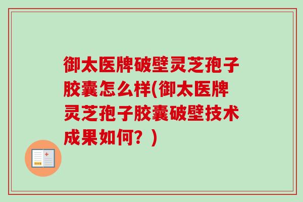 御太医牌破壁灵芝孢子胶囊怎么样(御太医牌灵芝孢子胶囊破壁技术成果如何？)
