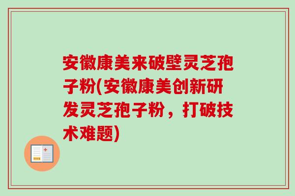 安徽康美来破壁灵芝孢子粉(安徽康美创新研发灵芝孢子粉，打破技术难题)