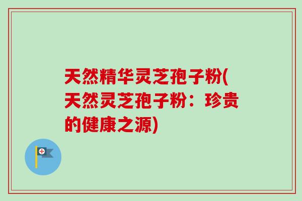 天然精华灵芝孢子粉(天然灵芝孢子粉:珍贵的健康之源) 天然精华灵芝孢子粉(天然灵芝孢子粉:珍贵的健康之源)