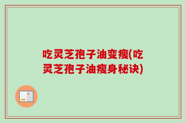 吃灵芝孢子油变瘦(吃灵芝孢子油瘦身秘诀)