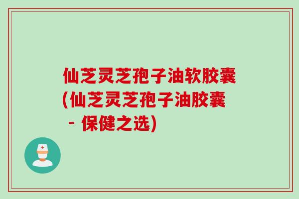 仙芝灵芝孢子油软胶囊(仙芝灵芝孢子油胶囊 - 保健之选)