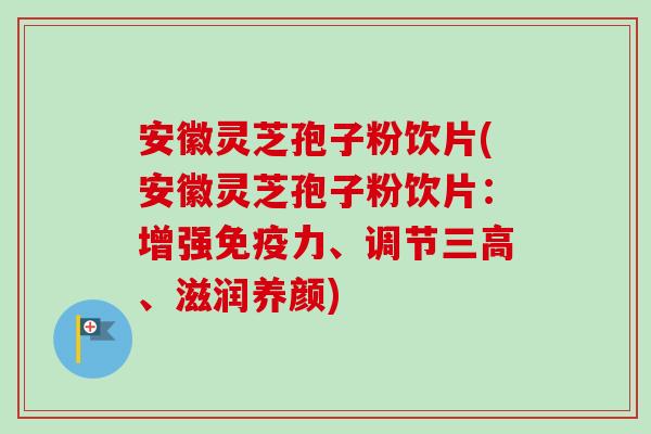 安徽灵芝孢子粉饮片(安徽灵芝孢子粉饮片：增强免疫力、调节三高、滋润养颜)
