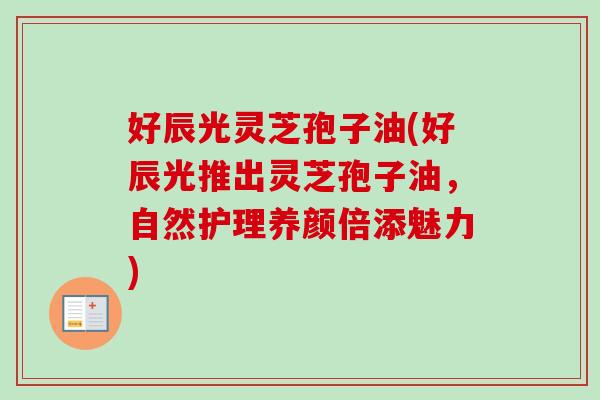 好辰光灵芝孢子油(好辰光推出灵芝孢子油，自然护理养颜倍添魅力)