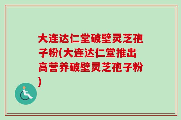 大连达仁堂破壁灵芝孢子粉(大连达仁堂推出高营养破壁灵芝孢子粉) 大连达仁堂破壁灵芝孢子粉(大连达仁堂推出高营养破壁灵芝孢子粉)