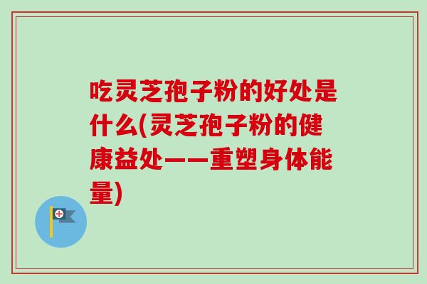 吃灵芝孢子粉的好处是什么(灵芝孢子粉的健康益处——重塑身体能量)