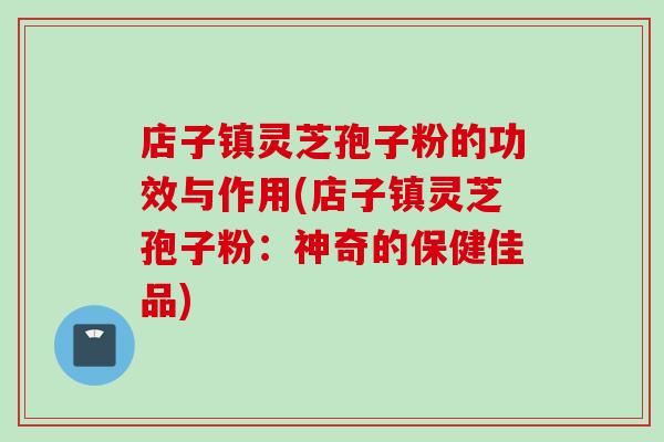 店子镇灵芝孢子粉的功效与作用(店子镇灵芝孢子粉：神奇的保健佳品)