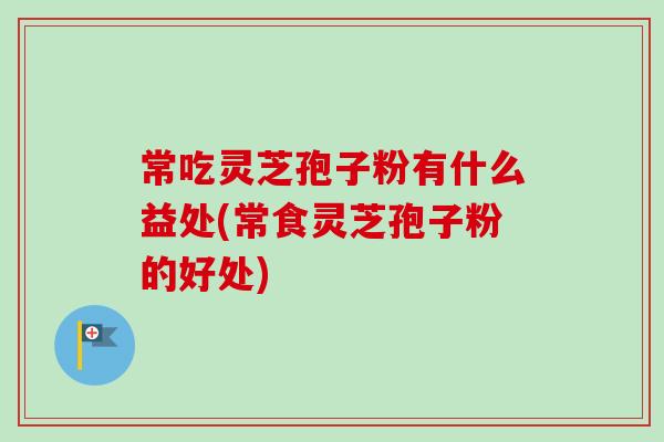 常吃灵芝孢子粉有什么益处(常食灵芝孢子粉的好处)