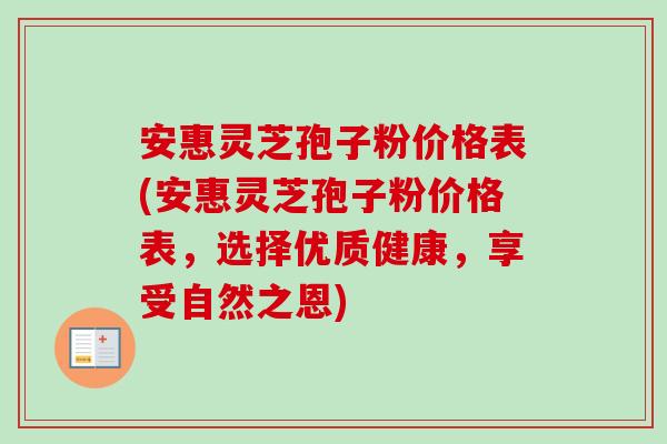 安惠灵芝孢子粉价格表(安惠灵芝孢子粉价格表，选择优质健康，享受自然之恩)