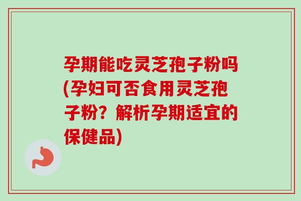 孕期能吃灵芝孢子粉吗(孕妇可否食用灵芝孢子粉？解析孕期适宜的保健品)