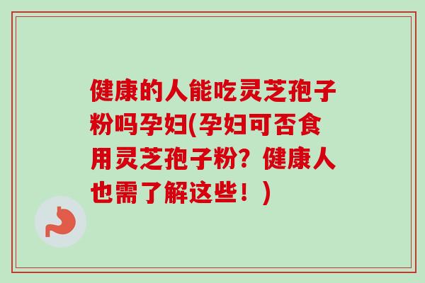 健康的人能吃灵芝孢子粉吗孕妇(孕妇可否食用灵芝孢子粉?健康人也需了解这些!) 健康的人能吃灵芝孢子粉吗孕妇(孕妇可否食用灵芝孢子粉?健康人也需了解这些!)