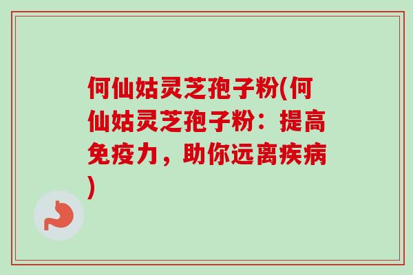 何仙姑灵芝孢子粉(何仙姑灵芝孢子粉:提高免疫力,助你远离) 何仙姑灵芝孢子粉(何仙姑灵芝孢子粉:提高免疫力,助你远离)