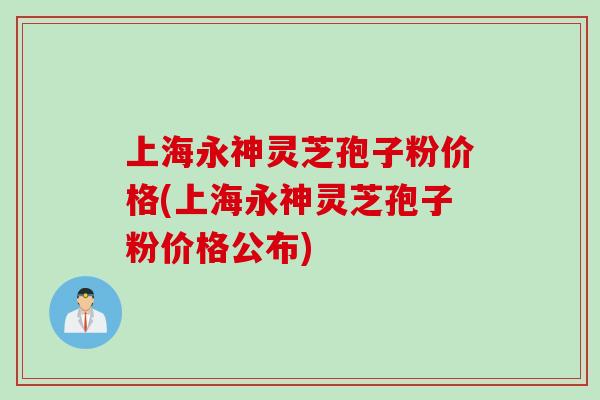 上海永神灵芝孢子粉价格(上海永神灵芝孢子粉价格公布)