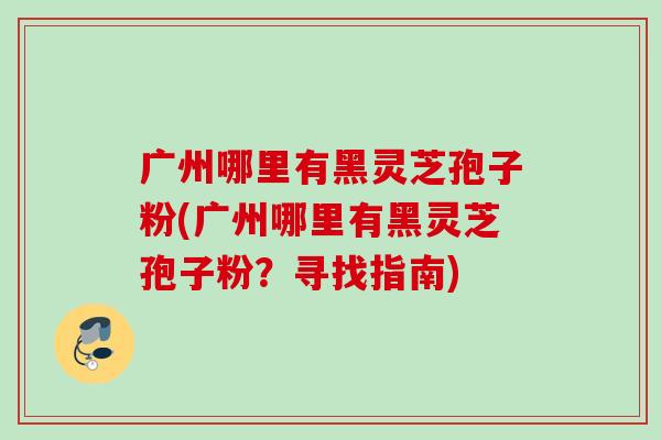 广州哪里有黑灵芝孢子粉(广州哪里有黑灵芝孢子粉？寻找指南)