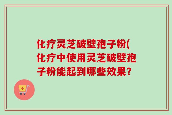 化疗灵芝破壁孢子粉(化疗中使用灵芝破壁孢子粉能起到哪些效果？