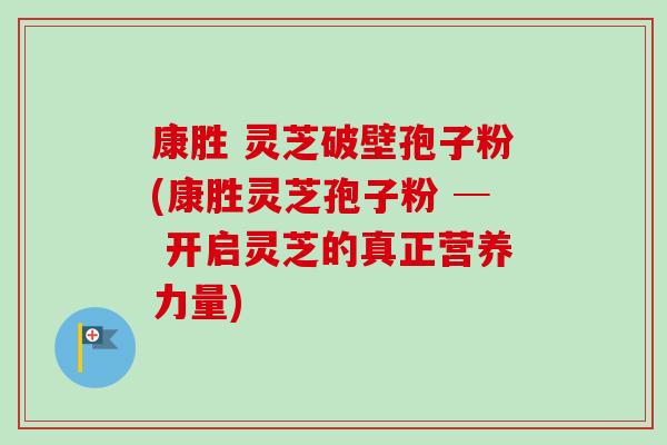康胜 灵芝破壁孢子粉(康胜灵芝孢子粉 ─ 开启灵芝的真正营养力量)