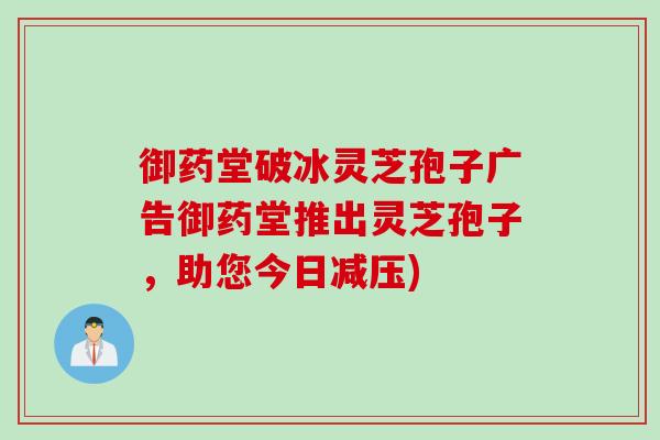 御药堂破冰灵芝孢子广告御药堂推出灵芝孢子，助您今日减压)