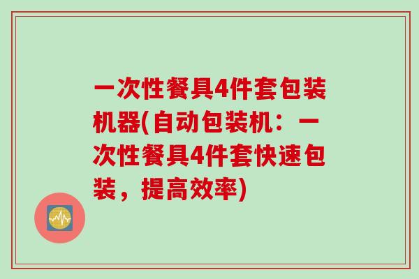 一次性餐具4件套包装机器(自动包装机：一次性餐具4件套快速包装，提高效率)