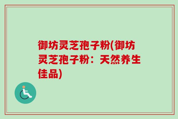 御坊灵芝孢子粉(御坊灵芝孢子粉:天然养生佳品) 御坊灵芝孢子粉(御坊灵芝孢子粉:天然养生佳品)