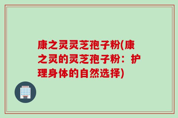 康之灵灵芝孢子粉(康之灵的灵芝孢子粉：护理身体的自然选择)