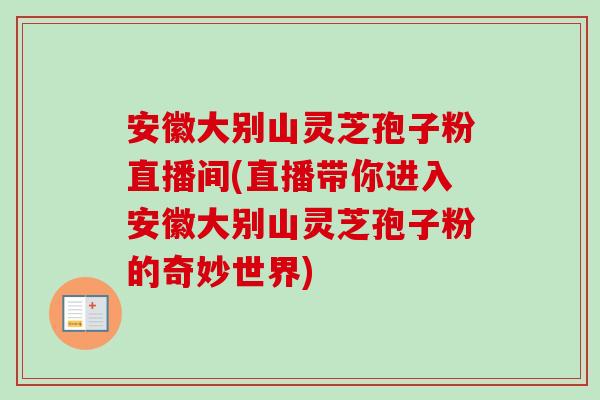 安徽大别山灵芝孢子粉直播间(直播带你进入安徽大别山灵芝孢子粉的奇妙世界)