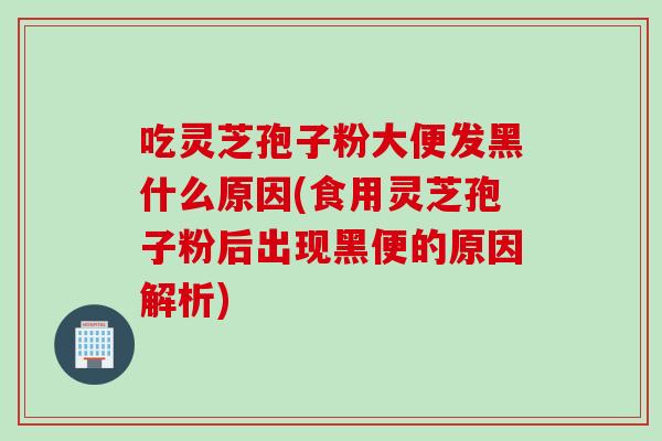 吃灵芝孢子粉大便发黑什么原因(食用灵芝孢子粉后出现黑便的原因解析)