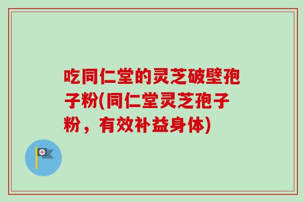 吃同仁堂的灵芝破壁孢子粉(同仁堂灵芝孢子粉，有效补益身体)