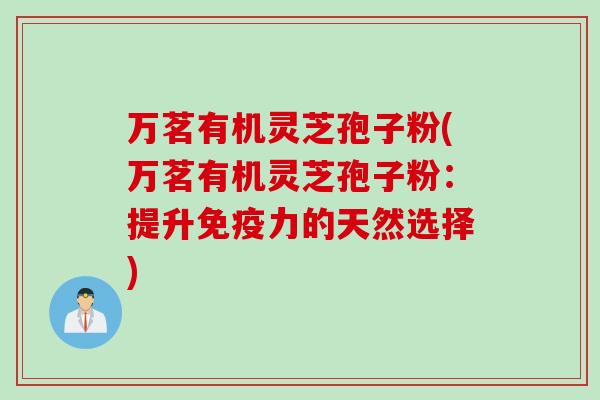 万茗有机灵芝孢子粉(万茗有机灵芝孢子粉：提升免疫力的天然选择)