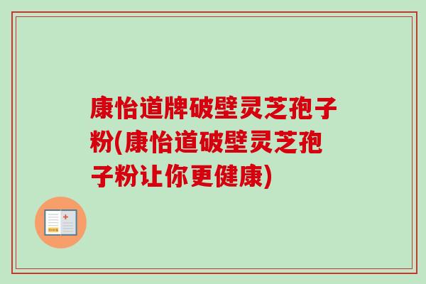 康怡道牌破壁灵芝孢子粉(康怡道破壁灵芝孢子粉让你更健康)