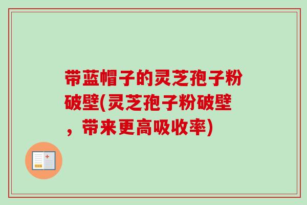 带蓝帽子的灵芝孢子粉破壁(灵芝孢子粉破壁，带来更高吸收率)