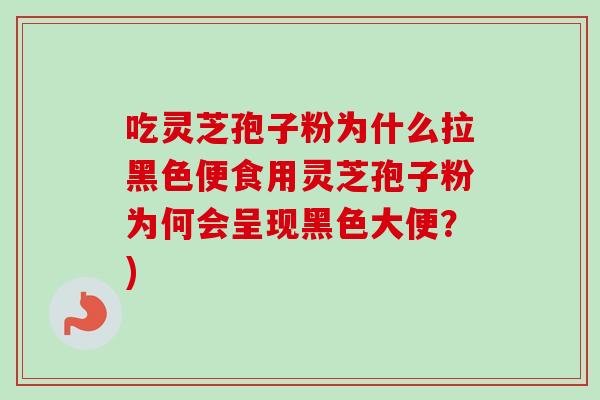 吃灵芝孢子粉为什么拉黑色便食用灵芝孢子粉为何会呈现黑色大便？)