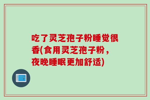 吃了灵芝孢子粉睡觉很香(食用灵芝孢子粉，夜晚睡眠更加舒适)