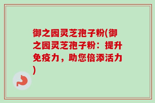 御之园灵芝孢子粉(御之园灵芝孢子粉：提升免疫力，助您倍添活力)