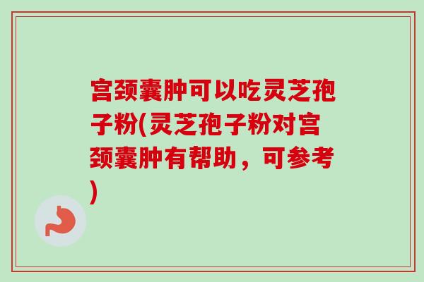 宫颈囊肿可以吃灵芝孢子粉(灵芝孢子粉对宫颈囊肿有帮助，可参考)