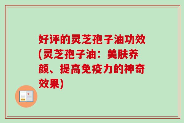 好评的灵芝孢子油功效(灵芝孢子油：美肤养颜、提高免疫力的神奇效果)