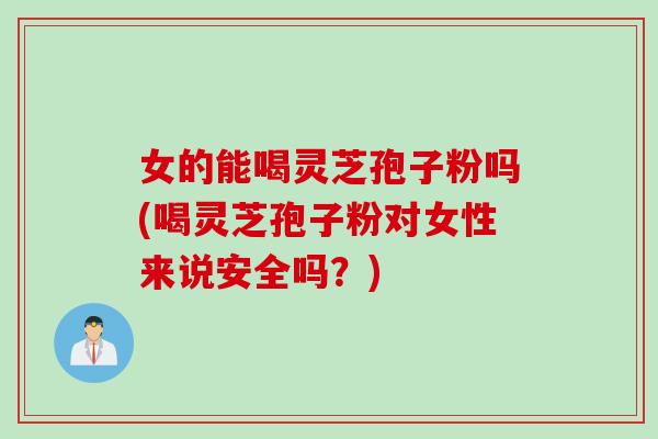 女的能喝灵芝孢子粉吗(喝灵芝孢子粉对女性来说安全吗?) 女的能喝灵芝孢子粉吗(喝灵芝孢子粉对女性来说安全吗?)