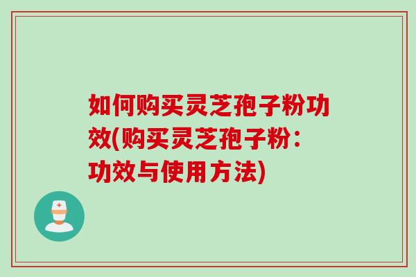 如何购买灵芝孢子粉功效(购买灵芝孢子粉：功效与使用方法)