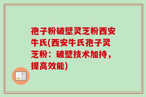 孢子粉破壁灵芝粉西安牛氏(西安牛氏孢子灵芝粉：破壁技术加持，提高效能)