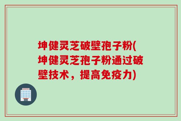 坤健灵芝破壁孢子粉(坤健灵芝孢子粉通过破壁技术，提高免疫力)