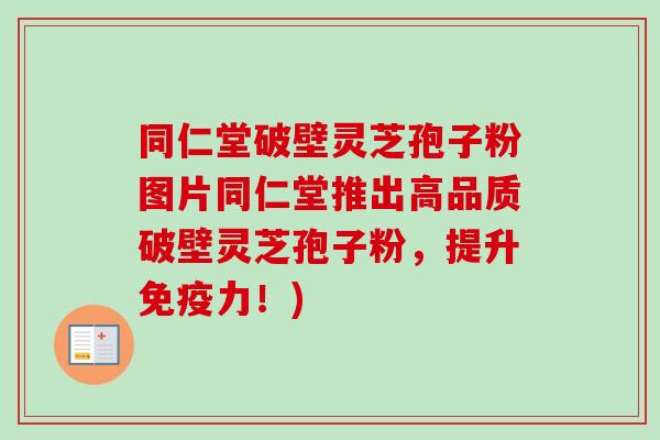 同仁堂破壁灵芝孢子粉图片同仁堂推出高品质破壁灵芝孢子粉，提升免疫力！)