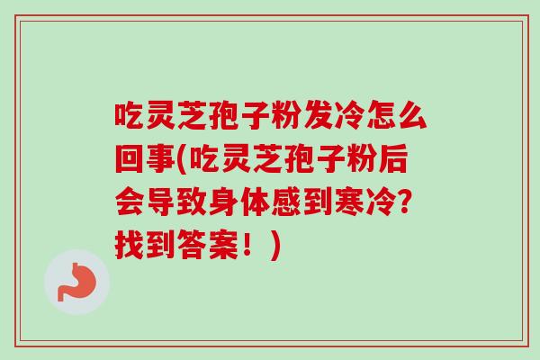 吃灵芝孢子粉发冷怎么回事(吃灵芝孢子粉后会导致身体感到寒冷？找到答案！)