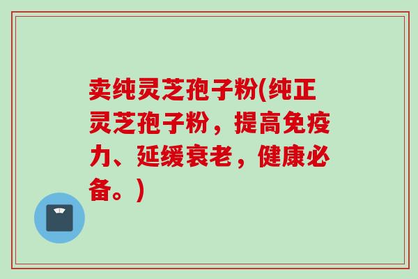 卖纯灵芝孢子粉(纯正灵芝孢子粉，提高免疫力、延缓衰老，健康必备。)