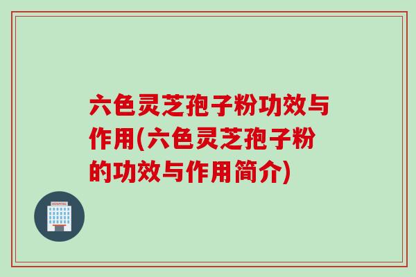六色灵芝孢子粉功效与作用(六色灵芝孢子粉的功效与作用简介)