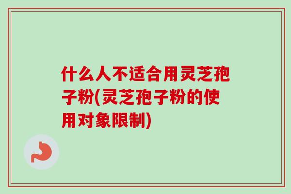 什么人不适合用灵芝孢子粉(灵芝孢子粉的使用对象限制)