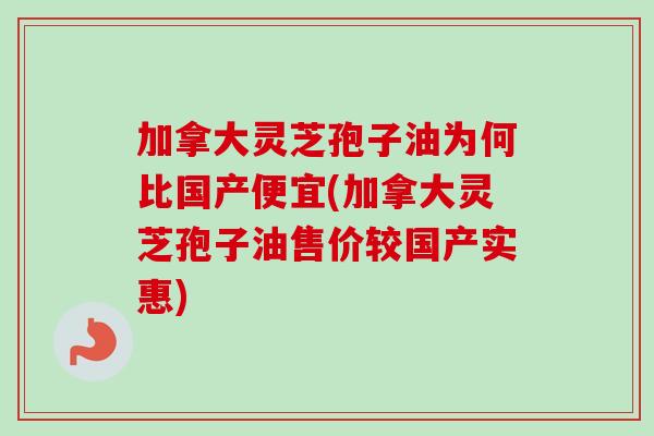 加拿大灵芝孢子油为何比国产便宜(加拿大灵芝孢子油售价较国产实惠)