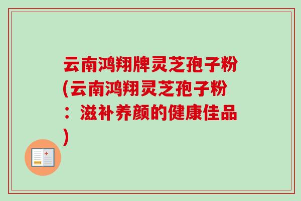 云南鸿翔牌灵芝孢子粉(云南鸿翔灵芝孢子粉：滋补养颜的健康佳品)