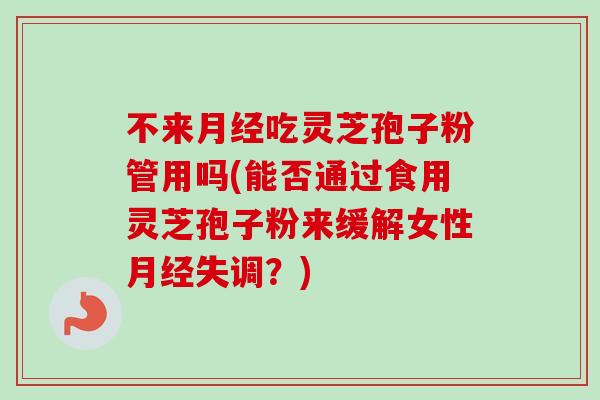 不来月经吃灵芝孢子粉管用吗(能否通过食用灵芝孢子粉来缓解女性月经失调？)
